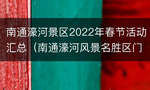 南通濠河景区2022年春节活动汇总（南通濠河风景名胜区门票价格）