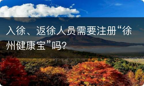 入徐、返徐人员需要注册“徐州健康宝”吗？