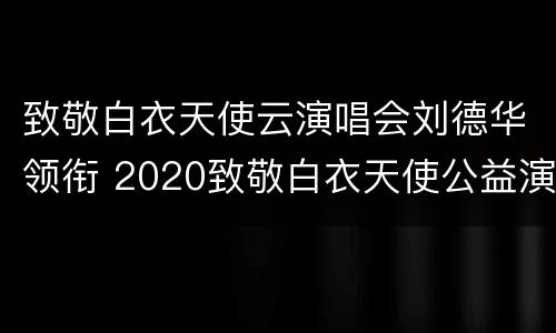 致敬白衣天使云演唱会刘德华领衔 2020致敬白衣天使公益演唱会