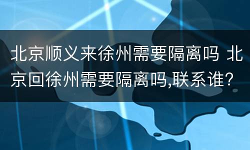 北京顺义来徐州需要隔离吗 北京回徐州需要隔离吗,联系谁?