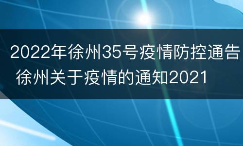 2022年徐州35号疫情防控通告 徐州关于疫情的通知2021