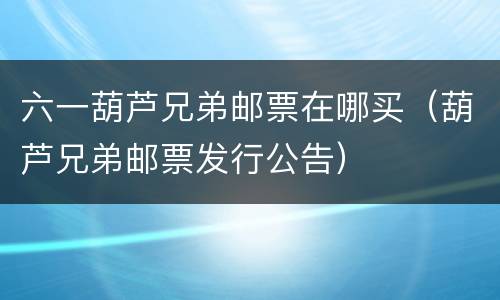 六一葫芦兄弟邮票在哪买（葫芦兄弟邮票发行公告）