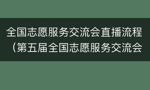 全国志愿服务交流会直播流程（第五届全国志愿服务交流会直播）
