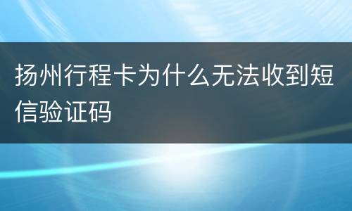 扬州行程卡为什么无法收到短信验证码