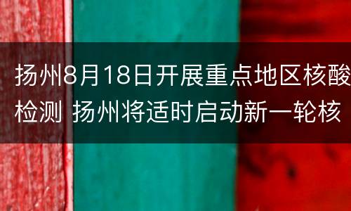 扬州8月18日开展重点地区核酸检测 扬州将适时启动新一轮核酸检测