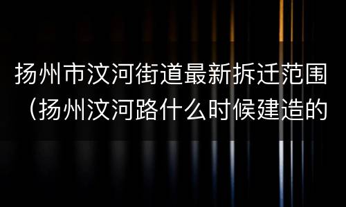 扬州市汶河街道最新拆迁范围（扬州汶河路什么时候建造的）