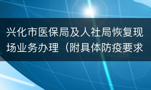 兴化市医保局及人社局恢复现场业务办理（附具体防疫要求）
