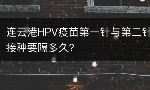 连云港HPV疫苗第一针与第二针接种要隔多久？