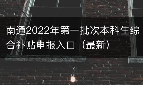南通2022年第一批次本科生综合补贴申报入口（最新）