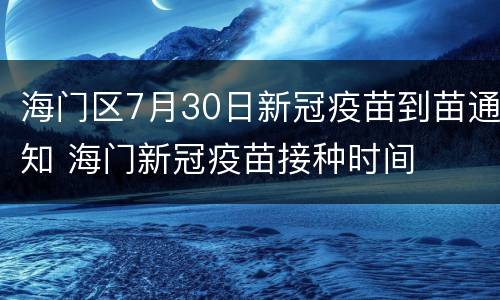 海门区7月30日新冠疫苗到苗通知 海门新冠疫苗接种时间