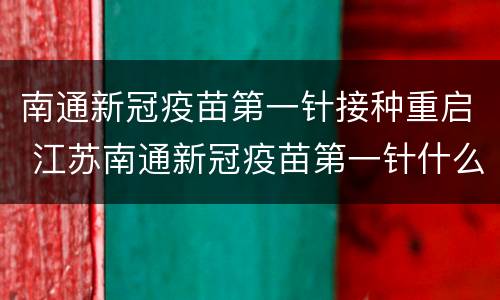 南通新冠疫苗第一针接种重启 江苏南通新冠疫苗第一针什么时候结束
