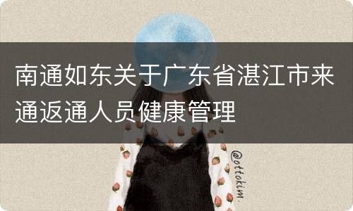 南通如东关于广东省湛江市来通返通人员健康管理