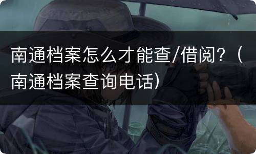 南通档案怎么才能查/借阅?（南通档案查询电话）