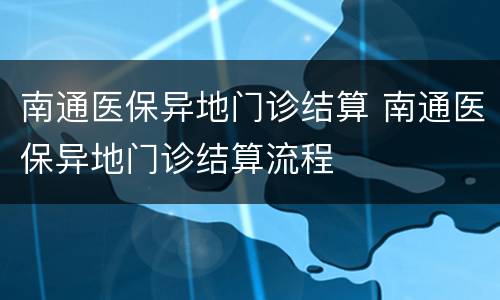 南通医保异地门诊结算 南通医保异地门诊结算流程