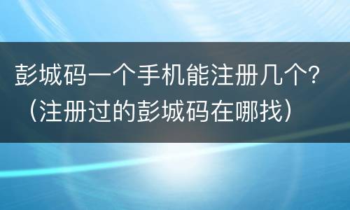 彭城码一个手机能注册几个？（注册过的彭城码在哪找）