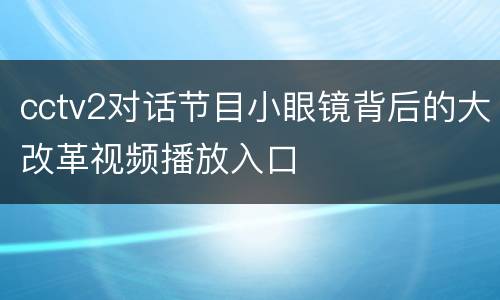 cctv2对话节目小眼镜背后的大改革视频播放入口