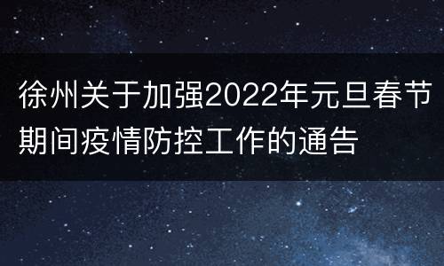 徐州关于加强2022年元旦春节期间疫情防控工作的通告