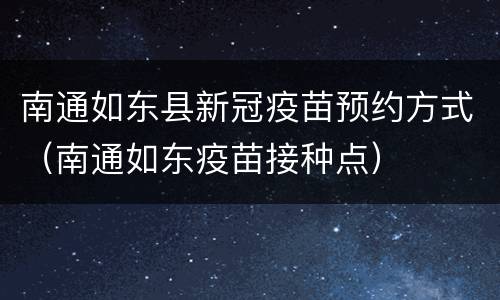 南通如东县新冠疫苗预约方式（南通如东疫苗接种点）