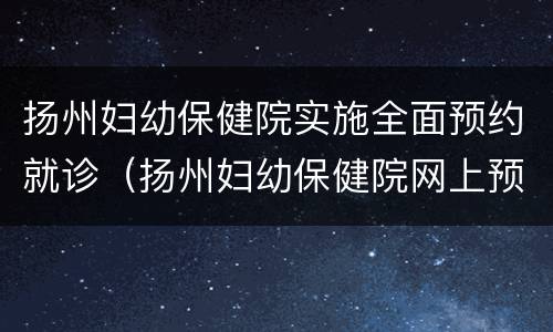 扬州妇幼保健院实施全面预约就诊（扬州妇幼保健院网上预约）