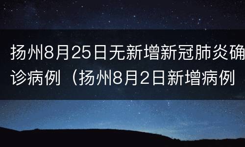 扬州8月25日无新增新冠肺炎确诊病例（扬州8月2日新增病例行动轨迹）