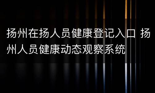 扬州在扬人员健康登记入口 扬州人员健康动态观察系统