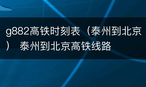 g882高铁时刻表（泰州到北京） 泰州到北京高铁线路