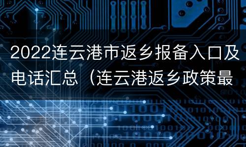 2022连云港市返乡报备入口及电话汇总（连云港返乡政策最新）