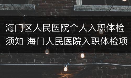 海门区人民医院个人入职体检须知 海门人民医院入职体检项目
