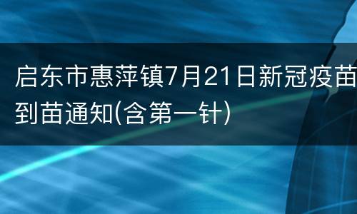 启东市惠萍镇7月21日新冠疫苗到苗通知(含第一针)