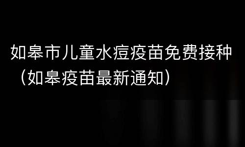 如皋市儿童水痘疫苗免费接种（如皋疫苗最新通知）