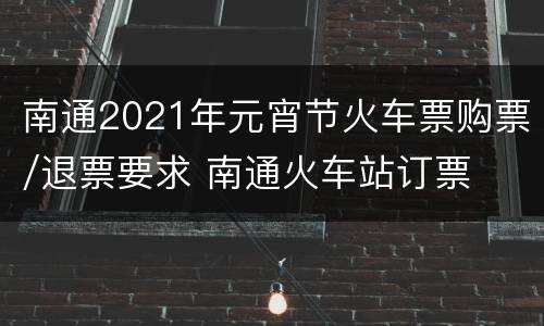 南通2021年元宵节火车票购票/退票要求 南通火车站订票