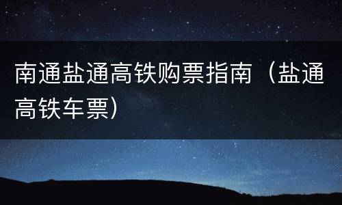 南通盐通高铁购票指南（盐通高铁车票）