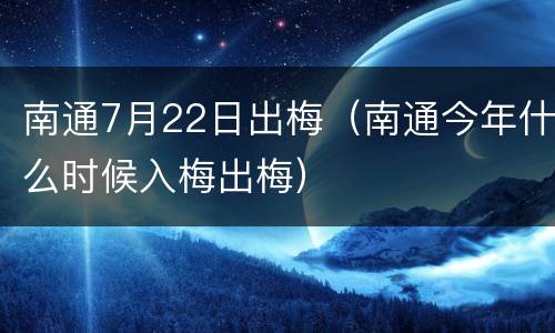 南通7月22日出梅（南通今年什么时候入梅出梅）