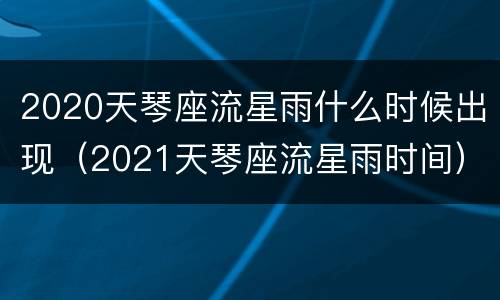 2020天琴座流星雨什么时候出现（2021天琴座流星雨时间）