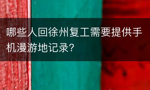 哪些人回徐州复工需要提供手机漫游地记录？