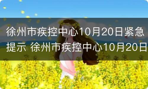 徐州市疾控中心10月20日紧急提示 徐州市疾控中心10月20日紧急提示公告
