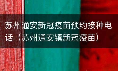 苏州通安新冠疫苗预约接种电话（苏州通安镇新冠疫苗）