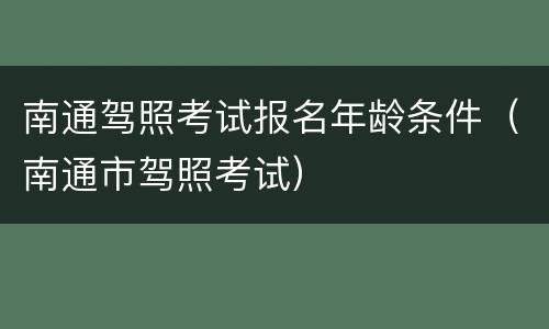 南通驾照考试报名年龄条件（南通市驾照考试）