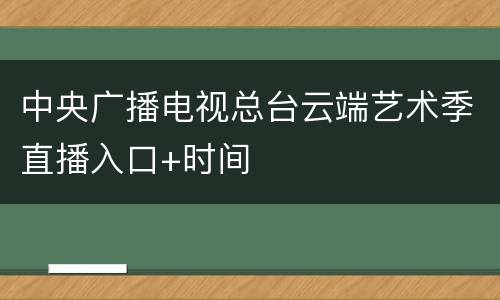 中央广播电视总台云端艺术季直播入口+时间