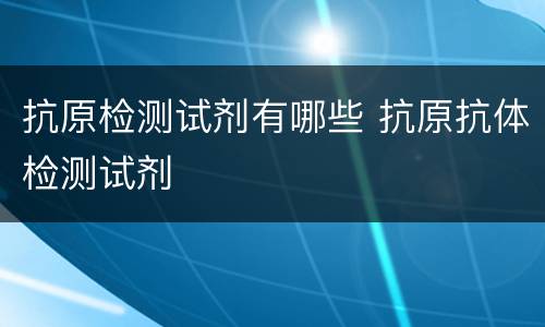 抗原检测试剂有哪些 抗原抗体检测试剂
