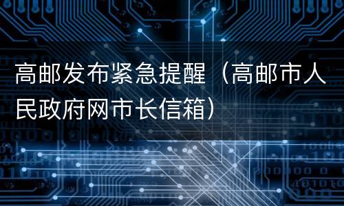 高邮发布紧急提醒（高邮市人民政府网市长信箱）