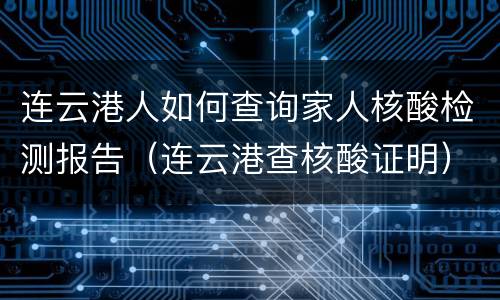 连云港人如何查询家人核酸检测报告（连云港查核酸证明）
