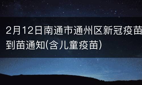 2月12日南通市通州区新冠疫苗到苗通知(含儿童疫苗)