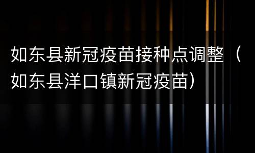 如东县新冠疫苗接种点调整（如东县洋口镇新冠疫苗）