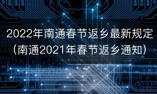 2022年南通春节返乡最新规定（南通2021年春节返乡通知）