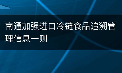 南通加强进口冷链食品追溯管理信息一则