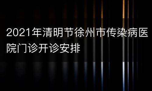 2021年清明节徐州市传染病医院门诊开诊安排