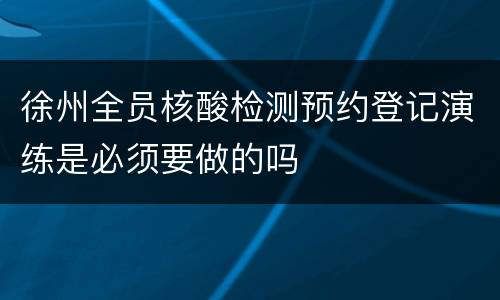 徐州全员核酸检测预约登记演练是必须要做的吗