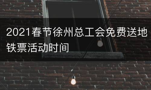 2021春节徐州总工会免费送地铁票活动时间