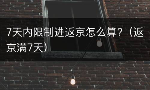 7天内限制进返京怎么算?（返京满7天）